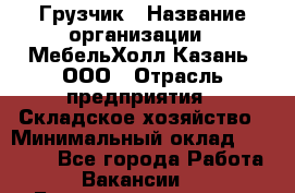 Грузчик › Название организации ­ МебельХолл-Казань, ООО › Отрасль предприятия ­ Складское хозяйство › Минимальный оклад ­ 18 000 - Все города Работа » Вакансии   . Башкортостан респ.,Баймакский р-н